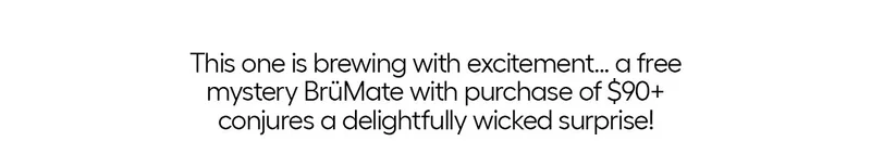 This one is brewing with excitement... a free mystery BrüMate with purchase of $90+ conjures a delightfully wicked surprise!