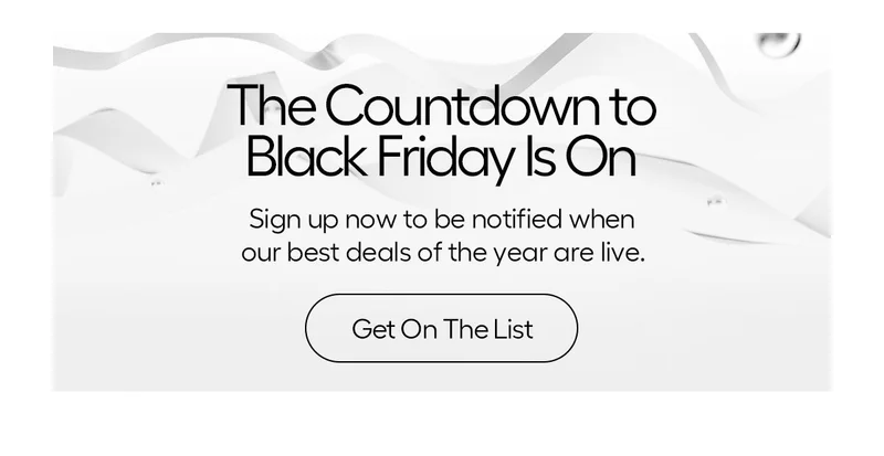 the Countdown to Black Friday Is On. Sign up now to be notified when our best deals of the year are live. Get On The List