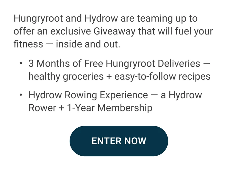 Hungryroot and Hydrow are teaming up to offer an exclusive Giveaway that will fuel your fitness - inside and out. 3 Months of Free Hungyroot Deliveries - healthy groceries + easy-to-follow recipes. Hydrow Rowing Experience - a Hydrow Rower + 1-Year Membership. Enter Now.