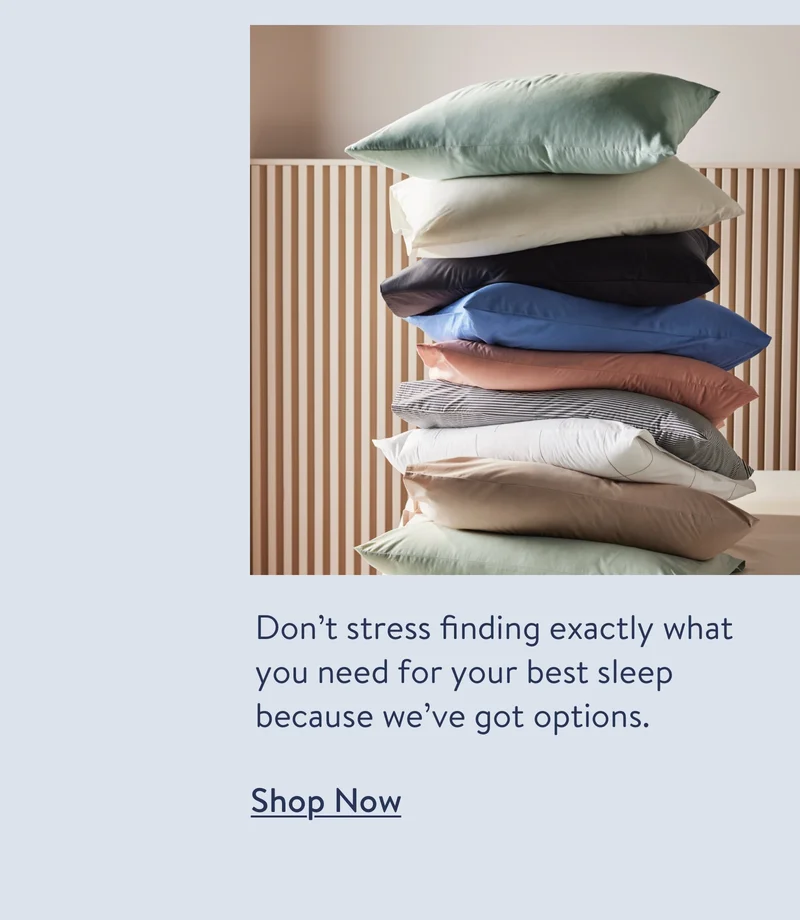 Don’t stress finding exactly what you need for your best sleep because we’ve got options. Shop now.