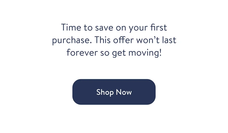 Time to save on your first purchase. This Offer won't last forever so get moving!