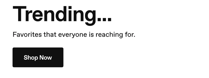 Trending... Favorites that everyone is reaching for. Shop Now.
