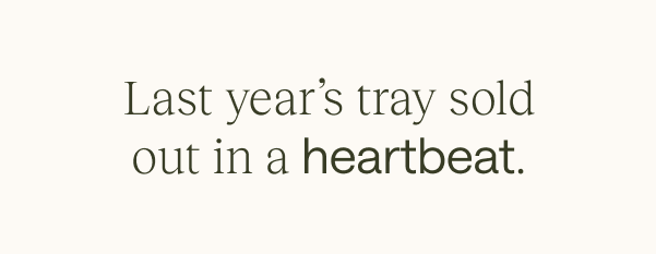 Last year's tray sold out in a heartbeat.