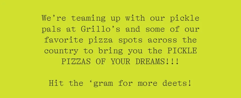 WE'RE TEAMING UP WITH OUR PICKLE PALS AT GRILLO'S AND SOME OF OUR FAVORTIE PIZZA SPOTS ACROSS THE COUNTRY TO BRING YOU THE PICKLE PIZZAS OF YOUR DREAMS!!