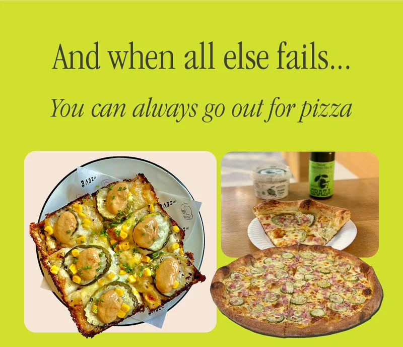 AND WHEN ALL ESLE FAILS... YOU CAN ALWAYS GO OUT FOR PIZZA