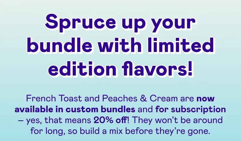 Spruce up your bundle with limited edition flavors