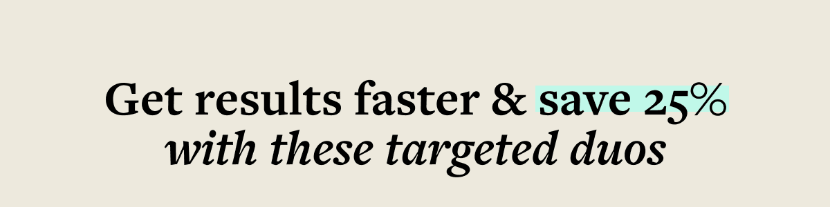 Get results faster & save 25% with these targeted duos