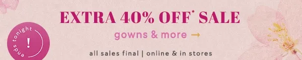 Ends tonight! Extra 40% off sale gowns & more. All sales final. Online & in stores.