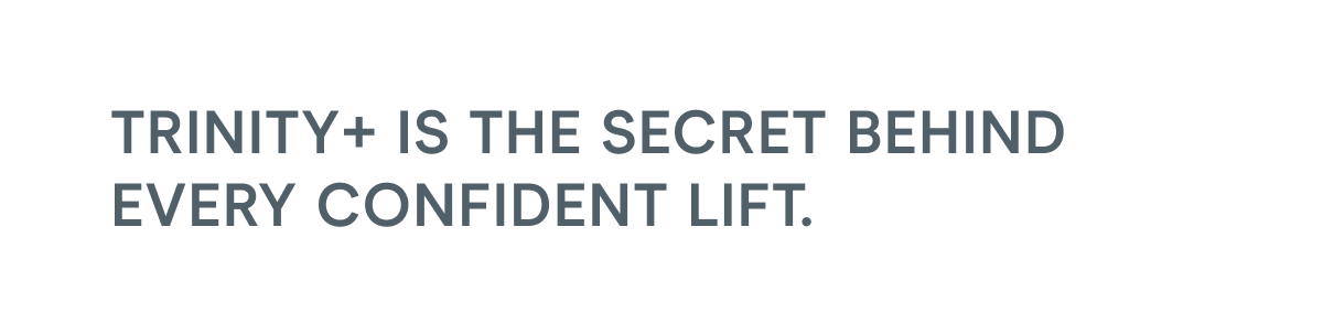 TRINITY+ is the secret behind every confident lift.