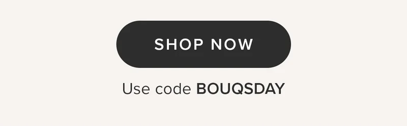 SHOP NOW. Use code BOUQSDAY