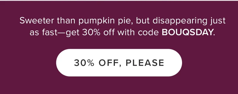 Sweeter than pumpkin pie, but disappearing just as fast -- get 30% off with code BOUQSDAY. 30% OFF, PLEASE