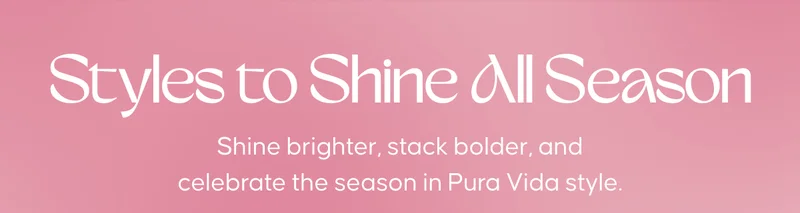 Styles to Shine All Season. Shine brighter, stack bolder, and celebrate the season in Pura Vida style.