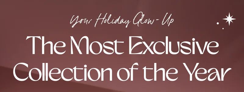 Your Holiday Glow-Up. The Most Exclusive Collection of the Year