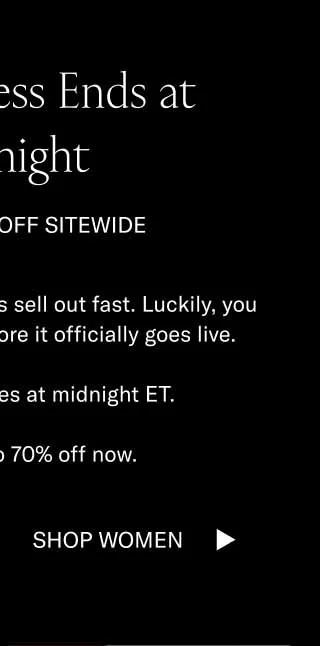 Early Access Ends at Midnight SHOP 15–70% OFF SITEWIDE On Black Friday, our shoes sell out fast. Luckily, you get to shop the sale before it officially goes live.  Early access expires at midnight ET.   So, shop up to 70% off now. Shop Men Shop Women
