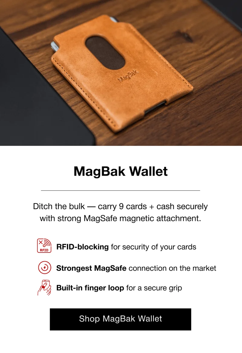 MagBak Wallet Ditch the bulk — carry 9 cards + cash securely with strong MagSafe magnetic attachment. RFID-blocking for security&nbsp;of your cards Strongest MagSafe connection&nbsp;on the market Built-in finger loop for a secure grip