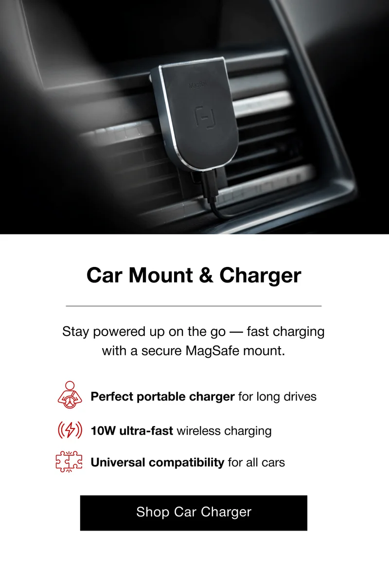 Car Mount & Charger Stay powered up on the go — fast charging with a secure MagSafe mount. Perfect portable charger for long drives 10W ultra-fast wireless charging Universal compatibility for all cars