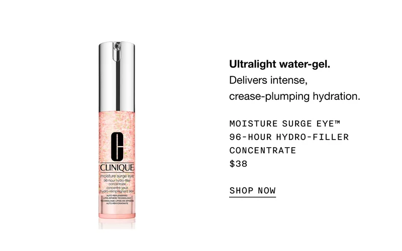 Ultralight water-gel. Delivers intense, crease-plumping hydration. Moisture Surge Eye™ 96-Hour Hydro-Filler Concentrate $38 SHOP NOW