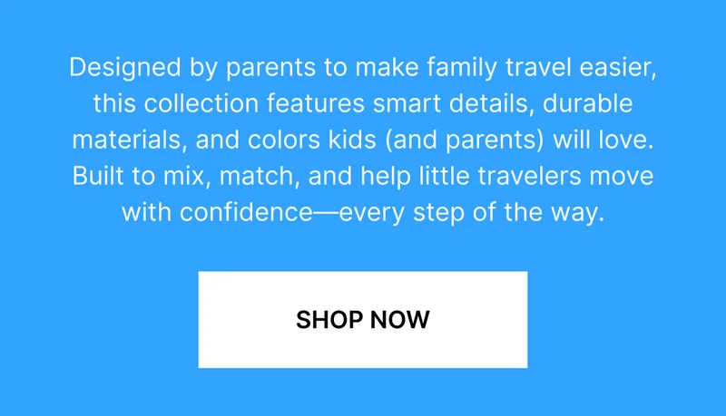 Designed by parents to make family travel easier, this collection features smart details, durable materials, and colors kids (and parents) will love. Built to mix, match, and help little travelers move with confidence—every step of the way.