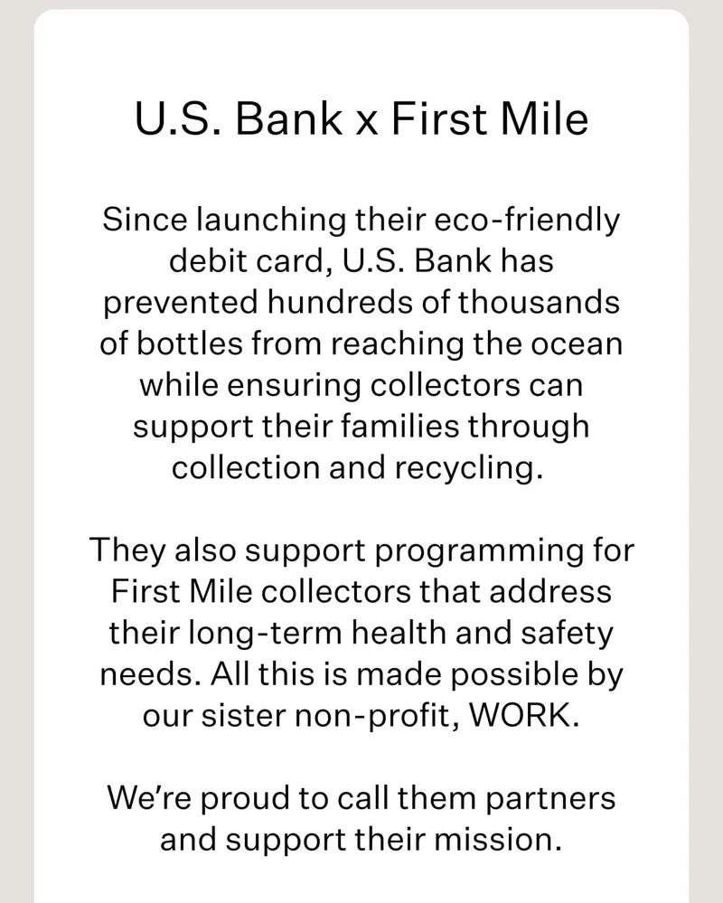 U.S. Bank x First Mile // Since launching their eco-friendly debit card, U.S. Bank has prevented hundreds of thousands of bottles from reaching the ocean while ensuring collectors can support their families through collection and recycling. // They also support programming for First Mile collectors that address their long-term health and safety needs. All this is made possible by our sister non-profit, WORK.  We’re proud to call them partners and support their mission.