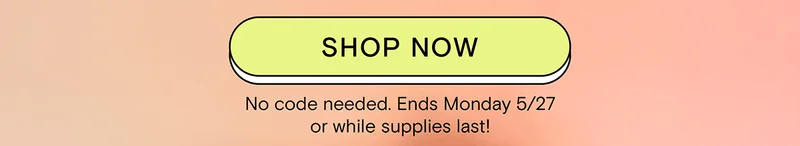 SHOP NOW - No coded needed. Ends Monday 5/27 or while supplies last!
