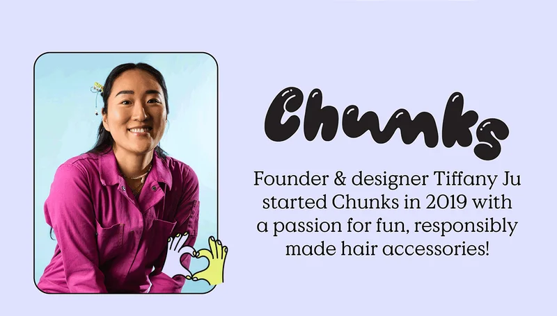 Chunks - Founder and designer Tiffany Ju started Chunks in 2019 with a passion for fun, responsibly made hair accessories!