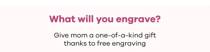 What will you engrave? Give mom a one-of-a-kind gift thanks to free engraving.