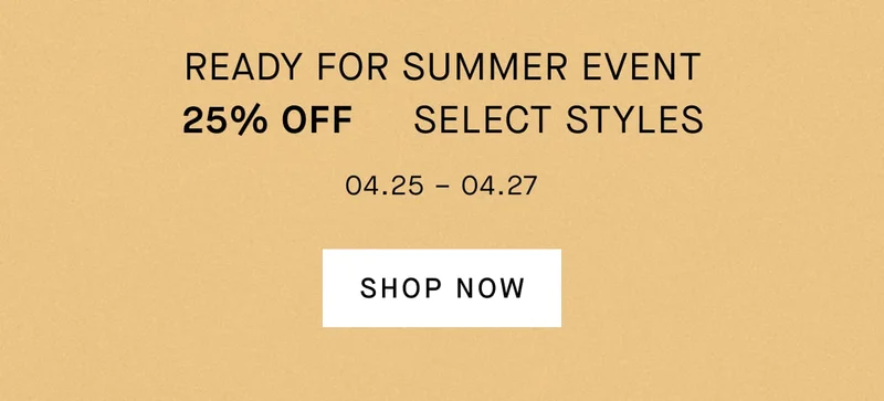 Ready for Summer Event 25% Off  Select Styles 04.25 – 04.27 Shop Now