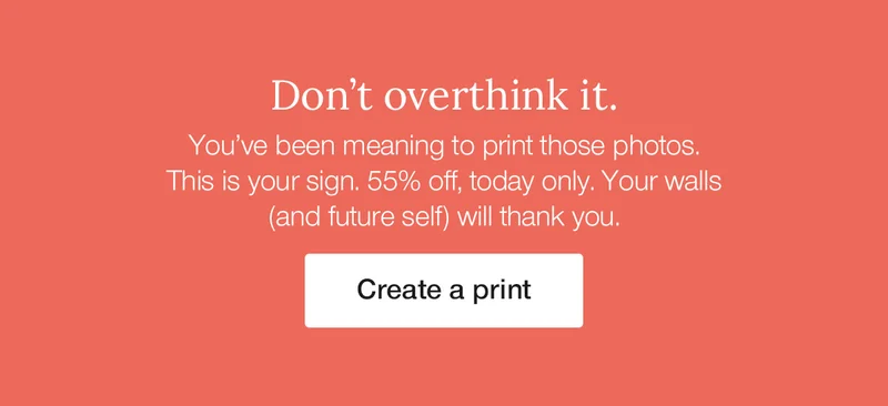 Don't overthink it. You've been meaning to print those photos. This is your sign. 55% off, today only. Your walls (and future self) will thank you.