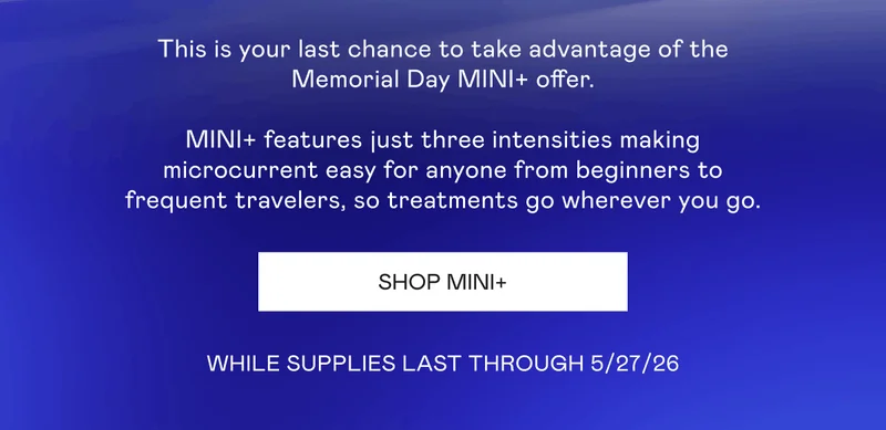 This is your last chance to take advantage of the Memorial Day MINI+ offer. MINI+ features just three intensities making microcurrent easy for anyone from beginners to frequent travelers, so treatments go wherever you go. While Supplies last through 5/27/26. Click here to shop MINI+!