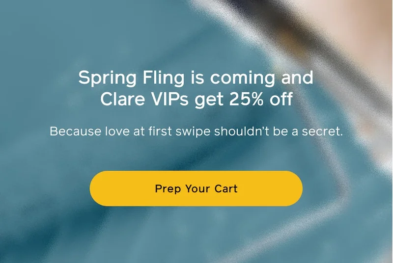 Spring Fling is coming and Clare VIPs get 25% off. Because love at first swipe shouldn't be a secret. Prep Your Cart