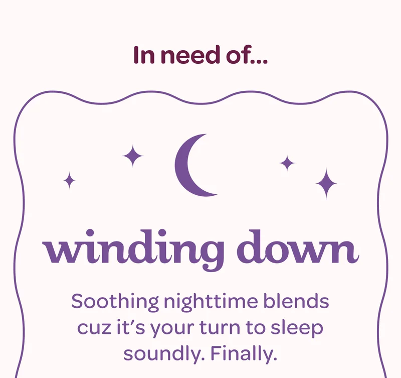 In need of… Winding down - Soothing nighttime blends cuz it’s your turn to sleep soundly.