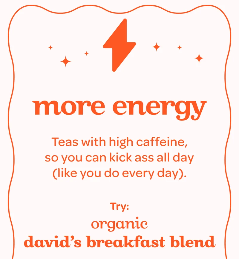 More energy - Teas with high caffeine, so you can kick ass all day