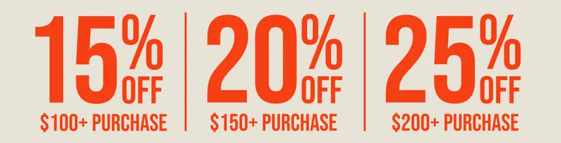 15% OFF $100+ PURCHASE 20% OFF $150+ PURCHASE 25% OFF $200+ PURCHASE Online & in stores