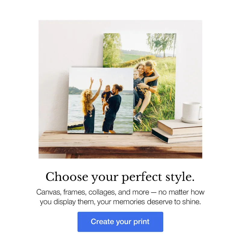 Choose your perfect style. Canvas, frames, collages, and more - no matter how you display them, your memories deserve to shine.