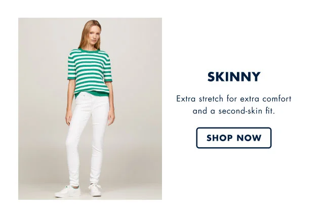 Skinny                                            Estra stretch for extra comfort and a second-skin fit.                                                                                     Shop now