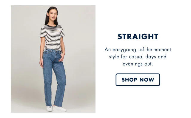 Straight                                            An easygoing, of-the-moment style for casual days and evenings out.                                            Shop now