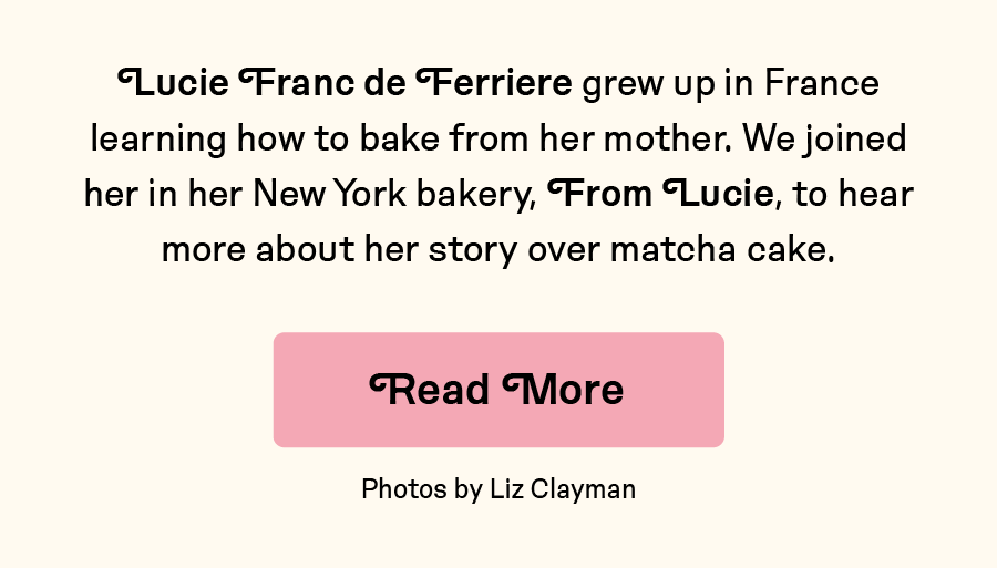 Lucie Franc de Ferriere grew up in France learning how to bake from her mother. We joined her in her New York bakery, From Lucie, to hear more about her story over matcha cake.Read More.
