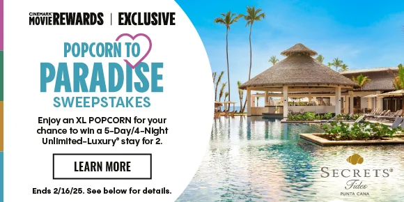 CINEMARK MOVIE REWARDS EXCLUSIVE | POPCORN TO PARADISE SWEEPSTAKES | Enjoy an XL POPCORN for your chance to win a 5-Day/4-Night Unlimited-Luxury stay for 2. | LEARN MORE > | Ends 2/16/25. See below for details.