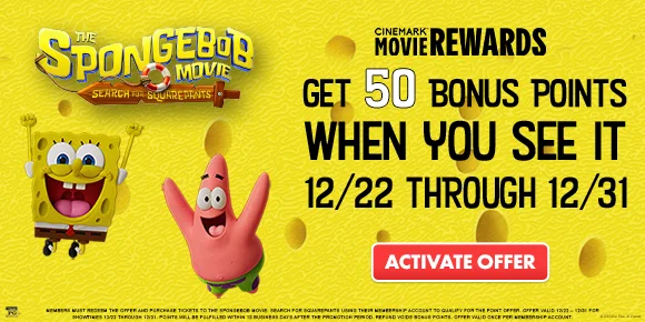 THE SPONGEBOB MOVIE: SEARCH FOR SQUAREPANTS | GET 50 BONUS POINTS WHEN YOU SEE IT 12/22 THROUGH 12/31 | ACTIVATE OFFER >