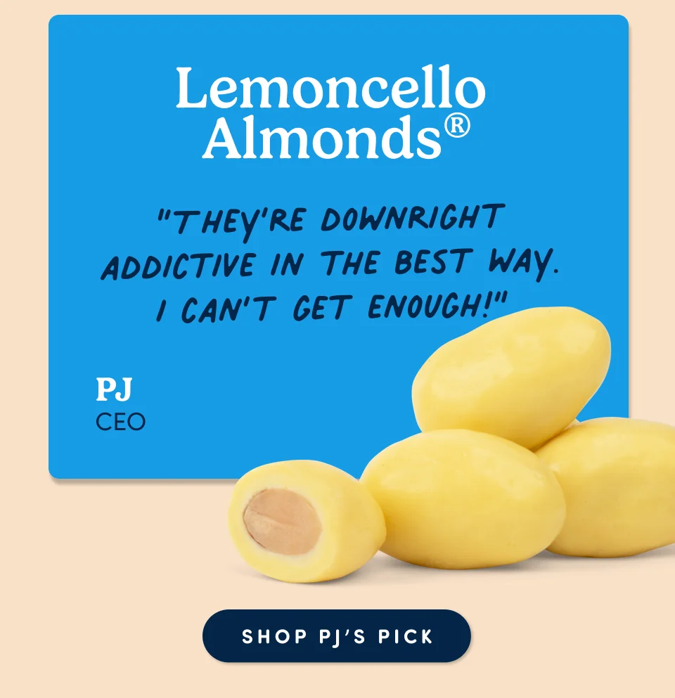 PJ Oleksak, CEO: Lemoncello Almonds “They’re downright addictive in the best way. I can’t get enough!”