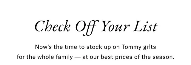Check off your list                                            Now's the time to stock up on Tommy gifts for the whole family - at our best prices of the season.