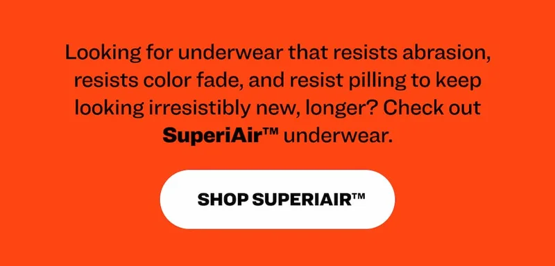 Looking for underwear that resists abrasion, resists color fade, and resist pilling to keep looking irresistibly new, longer? Check out SuperiAir™ underwear.  Shop SuperiAir™