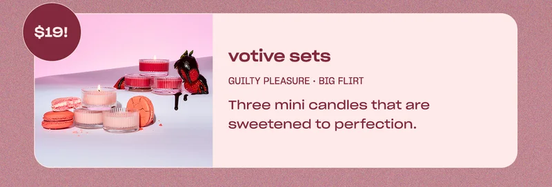 votive sets: guilty pleasure • big flirt Three-piece sets that are sweetened to perfection.