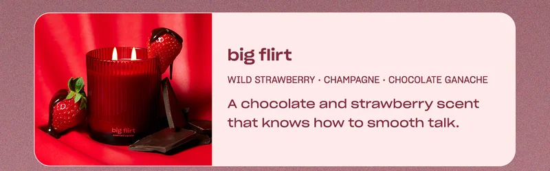 big flirt: wild strawberry • champagne •&nbsp;chocolate ganache A chocolate and strawberry scent that knows how to smooth talk.