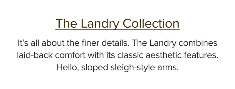 It’s all about the finer details. The Landry combines laid-back comfort with its classic aesthetic features. Hello, sloped sleigh-style arms.