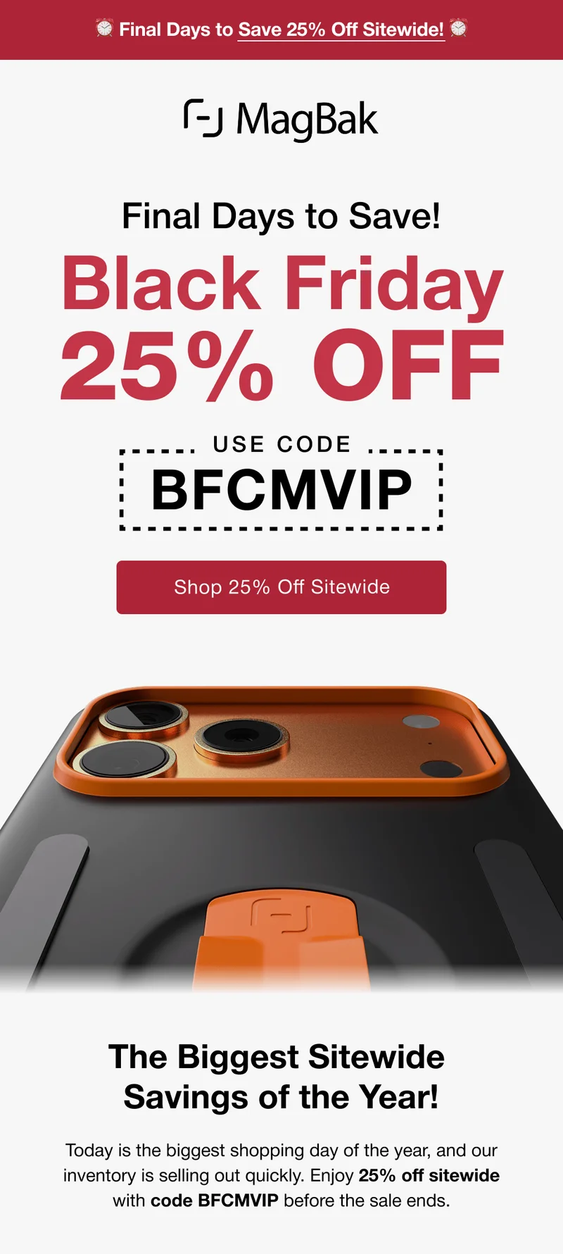 Final Days to Save! Black Friday 25% off with code discount code. The Biggest Sitewide  Savings of the Year! Today is the biggest shopping day of the year, and our inventory is selling out quickly. Enjoy 25% off sitewide with code discount code before the sale ends.