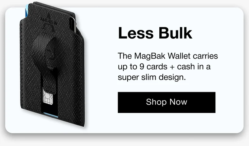 Less Bulk The MagBak Wallet carries up to 9 cards + cash in a super slim design.
