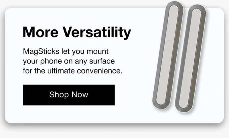 More Versatility MagSticks let you mount your phone on any surface for the ultimate convenience.