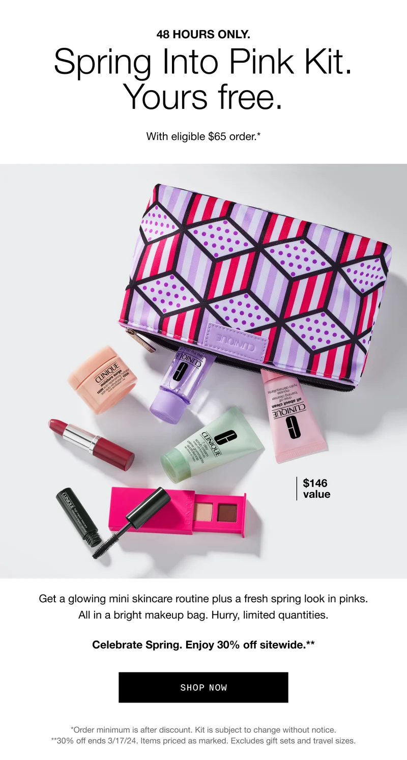48 HOURS ONLY. Spring Into Pink Kit. Yours free. With eligible $65 order.* | $146 value | Get a glowing mini skincare routine plus a fresh spring look in pinks. All in a bright makeup bag. Hurry, limited quantities. Celebrate Spring. Enjoy 30% off sitewide.** | SHOP NOW | *Order minimum is after discount. Kit is subject to change without notice. **30% off ends 3/17/24. Items priced as marked. Excludes gift sets and travel sizes.