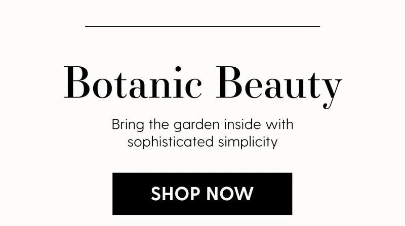 Botanic Beauty | Bring the garden inside with sophisticated simplicity | Shop Now